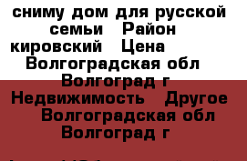 сниму дом для русской семьи › Район ­ кировский › Цена ­ 9 000 - Волгоградская обл., Волгоград г. Недвижимость » Другое   . Волгоградская обл.,Волгоград г.